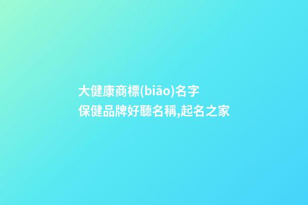 大健康商標(biāo)名字 保健品牌好聽名稱,起名之家-第1張-商標(biāo)起名-玄機(jī)派